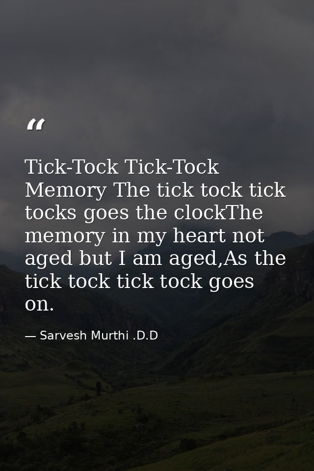 Tick-Tock Tick-Tock Memory The tick tock tick tocks goes the clockThe memory in my heart not aged but I am aged,As the t — Sarvesh Murthi .D.D