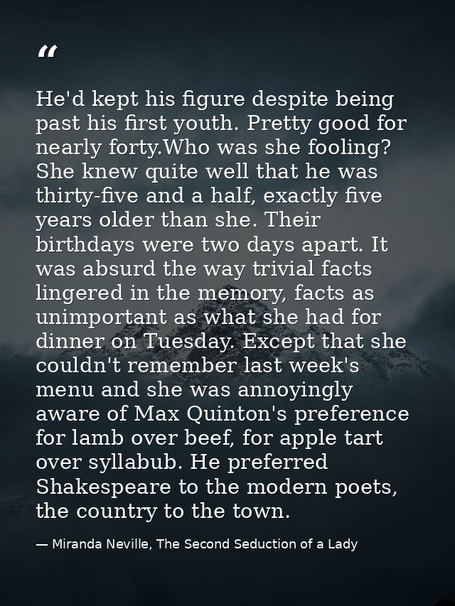 He'd kept his figure despite being past his first youth. Pretty good for nearly forty.Who was she fooling? She knew quit — Miranda Neville, The Second Seduction of a Lady
