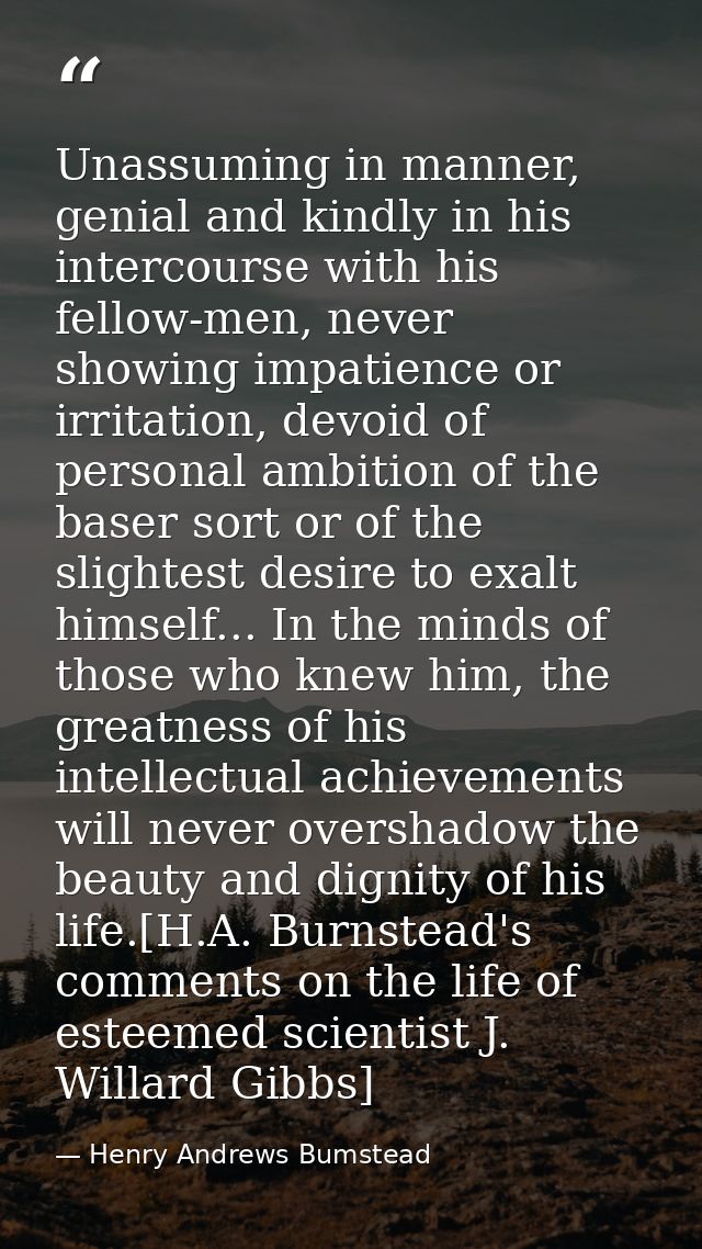 Unassuming in manner, genial and kindly in his intercourse with his fellow-men, never showing impatience or irritation,  — Henry Andrews Bumstead