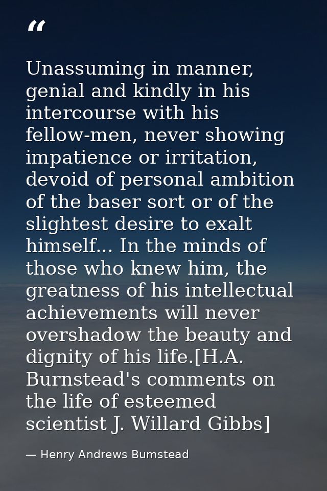 Unassuming in manner, genial and kindly in his intercourse with his fellow-men, never showing impatience or irritation,  — Henry Andrews Bumstead