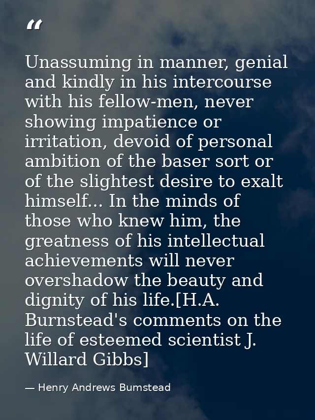 Unassuming in manner, genial and kindly in his intercourse with his fellow-men, never showing impatience or irritation,  — Henry Andrews Bumstead