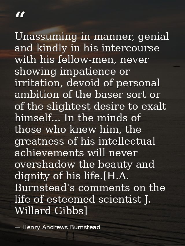 Unassuming in manner, genial and kindly in his intercourse with his fellow-men, never showing impatience or irritation,  — Henry Andrews Bumstead