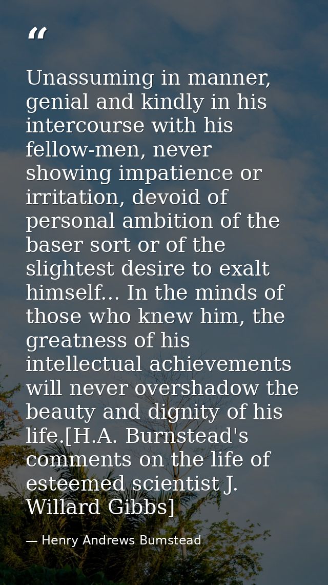 Unassuming in manner, genial and kindly in his intercourse with his fellow-men, never showing impatience or irritation,  — Henry Andrews Bumstead
