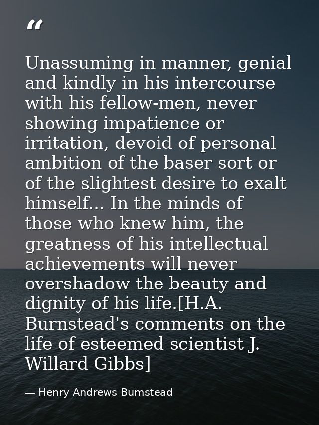 Unassuming in manner, genial and kindly in his intercourse with his fellow-men, never showing impatience or irritation,  — Henry Andrews Bumstead