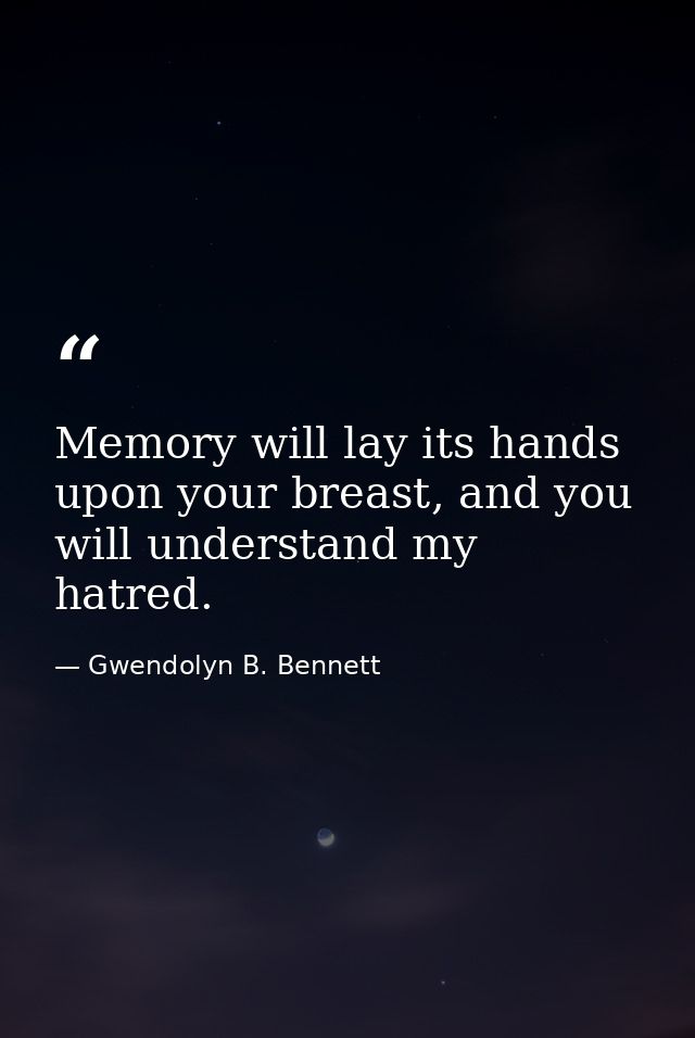 Memory will lay its hands upon your breast, and you will understand my hatred. — Gwendolyn B. Bennett