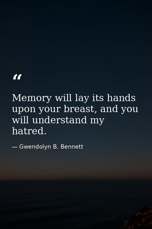 Memory will lay its hands upon your breast, and you will understand my hatred. — Gwendolyn B. Bennett