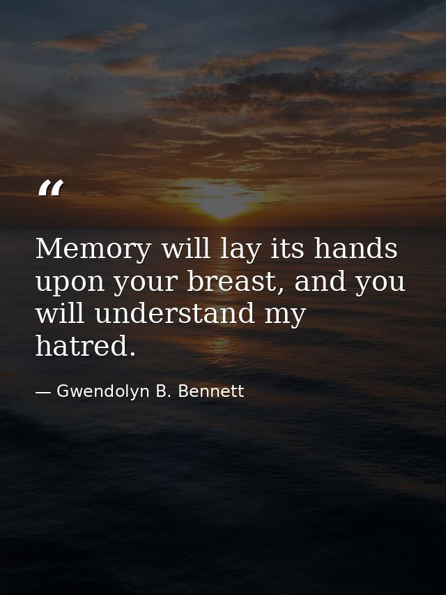 Memory will lay its hands upon your breast, and you will understand my hatred. — Gwendolyn B. Bennett