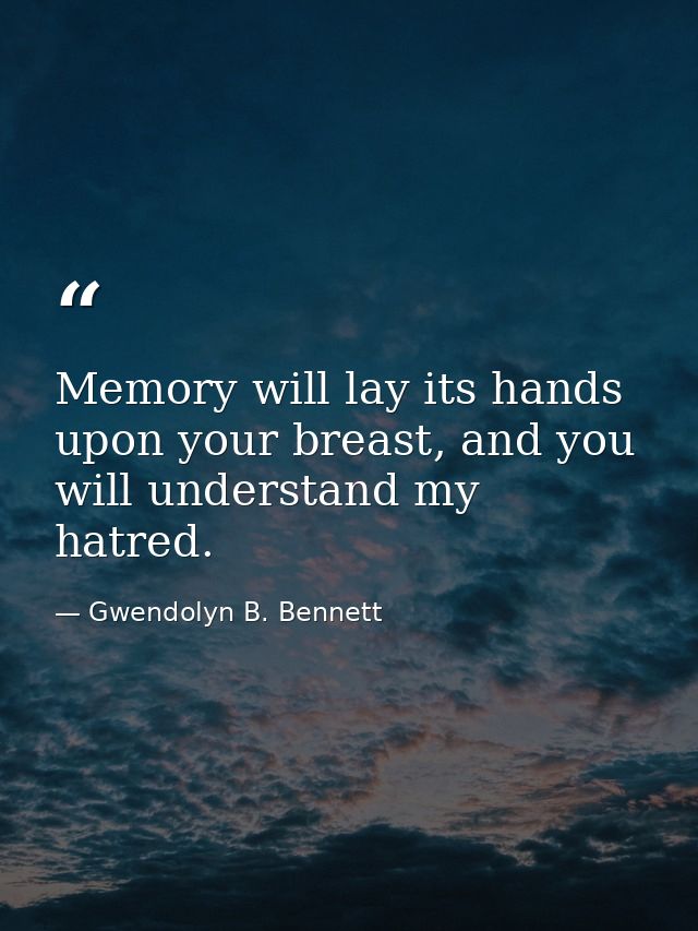 Memory will lay its hands upon your breast, and you will understand my hatred. — Gwendolyn B. Bennett