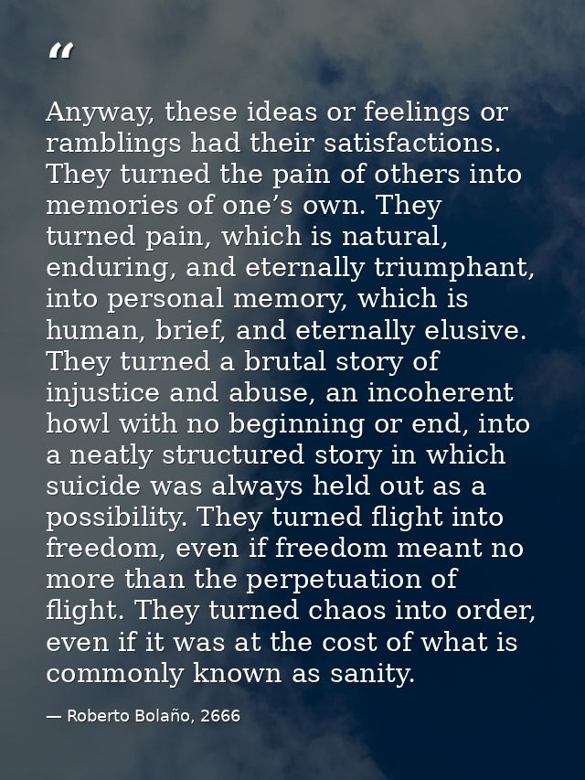 Anyway, these ideas or feelings or ramblings had their satisfactions. They turned the pain of others into memories of on — Roberto Bolaño, 2666