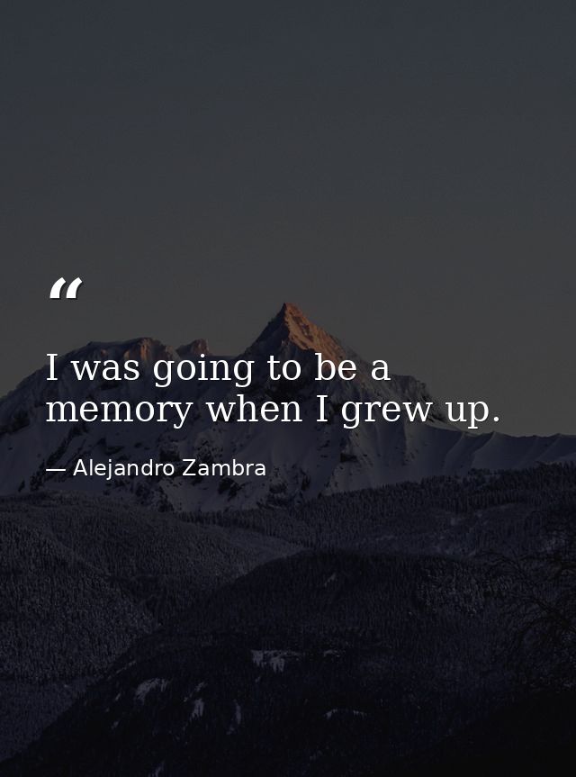 I was going to be a memory when I grew up. — Alejandro Zambra