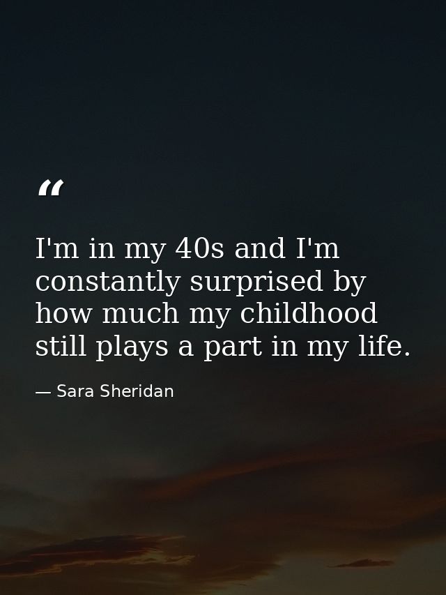 I'm in my 40s and I'm constantly surprised by how much my childhood still plays a part in my life. — Sara Sheridan
