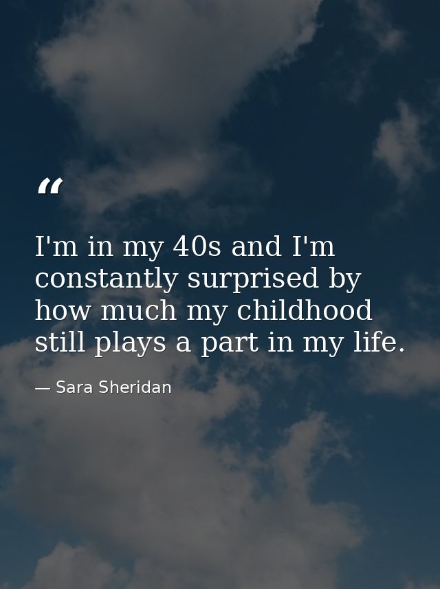 I'm in my 40s and I'm constantly surprised by how much my childhood still plays a part in my life. — Sara Sheridan