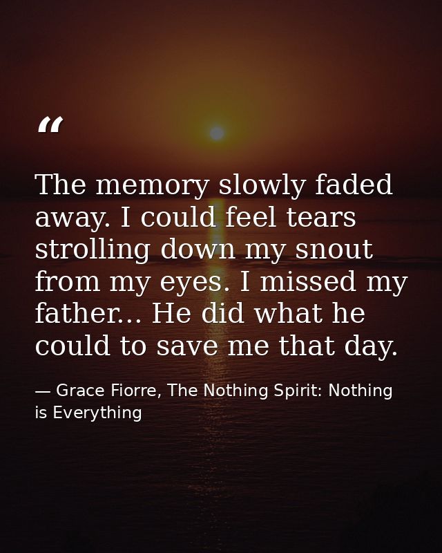 The memory slowly faded away. I could feel tears strolling down my snout from my eyes. I missed my father... He did what — Grace Fiorre, The Nothing Spirit: Nothing is Everything