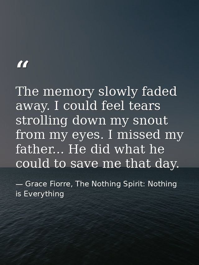 The memory slowly faded away. I could feel tears strolling down my snout from my eyes. I missed my father... He did what — Grace Fiorre, The Nothing Spirit: Nothing is Everything