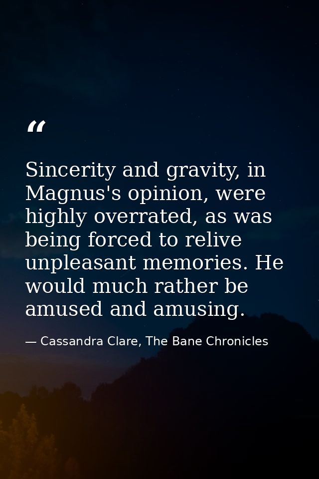 Sincerity and gravity, in Magnus's opinion, were highly overrated, as was being forced to relive unpleasant memories. He — Cassandra Clare, The Bane Chronicles