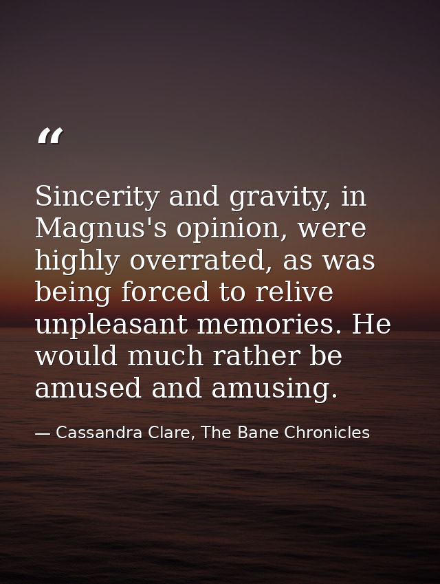 Sincerity and gravity, in Magnus's opinion, were highly overrated, as was being forced to relive unpleasant memories. He — Cassandra Clare, The Bane Chronicles