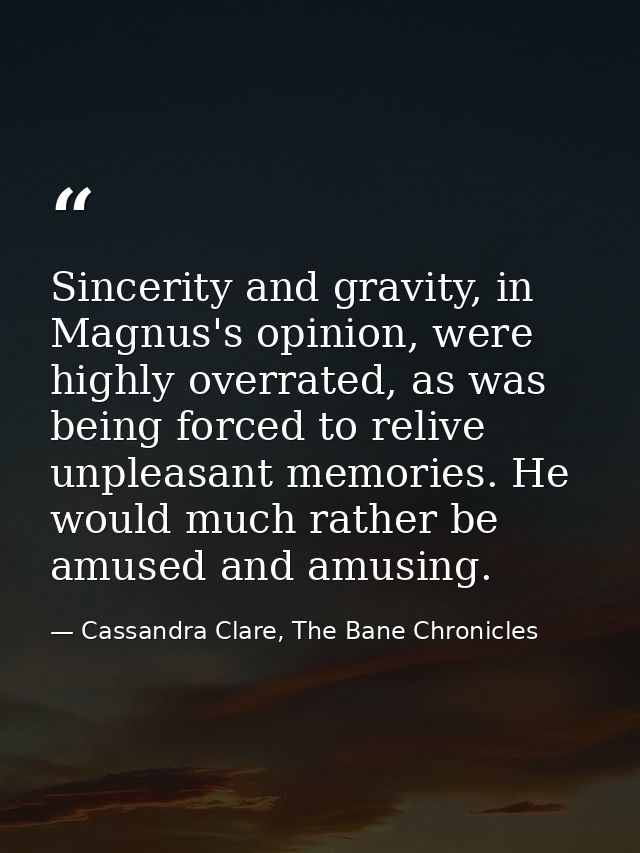 Sincerity and gravity, in Magnus's opinion, were highly overrated, as was being forced to relive unpleasant memories. He — Cassandra Clare, The Bane Chronicles