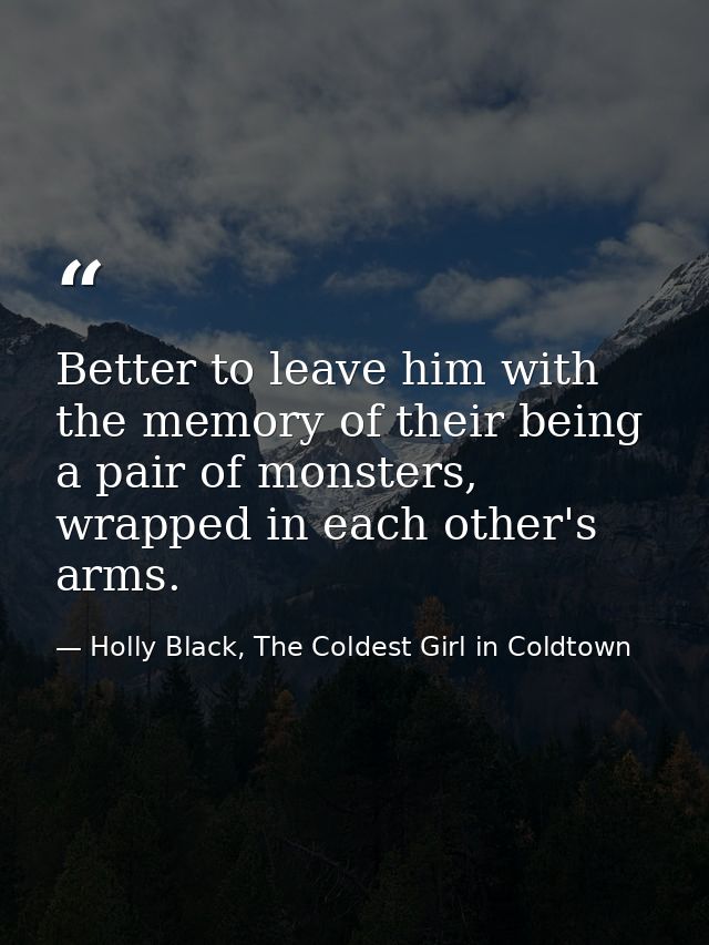 Better to leave him with the memory of their being a pair of monsters, wrapped in each other's arms. — Holly Black, The Coldest Girl in Coldtown