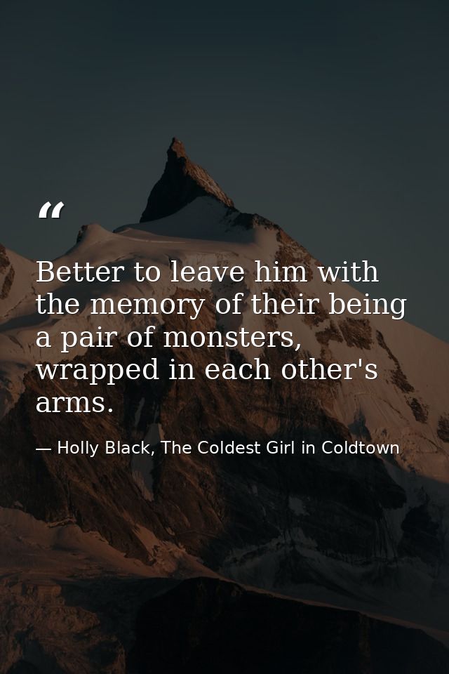 Better to leave him with the memory of their being a pair of monsters, wrapped in each other's arms. — Holly Black, The Coldest Girl in Coldtown