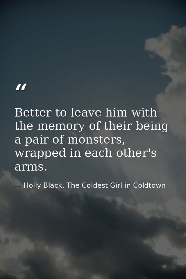 Better to leave him with the memory of their being a pair of monsters, wrapped in each other's arms. — Holly Black, The Coldest Girl in Coldtown