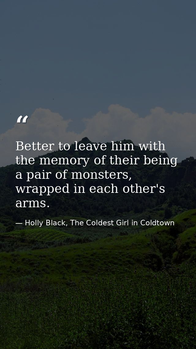 Better to leave him with the memory of their being a pair of monsters, wrapped in each other's arms. — Holly Black, The Coldest Girl in Coldtown
