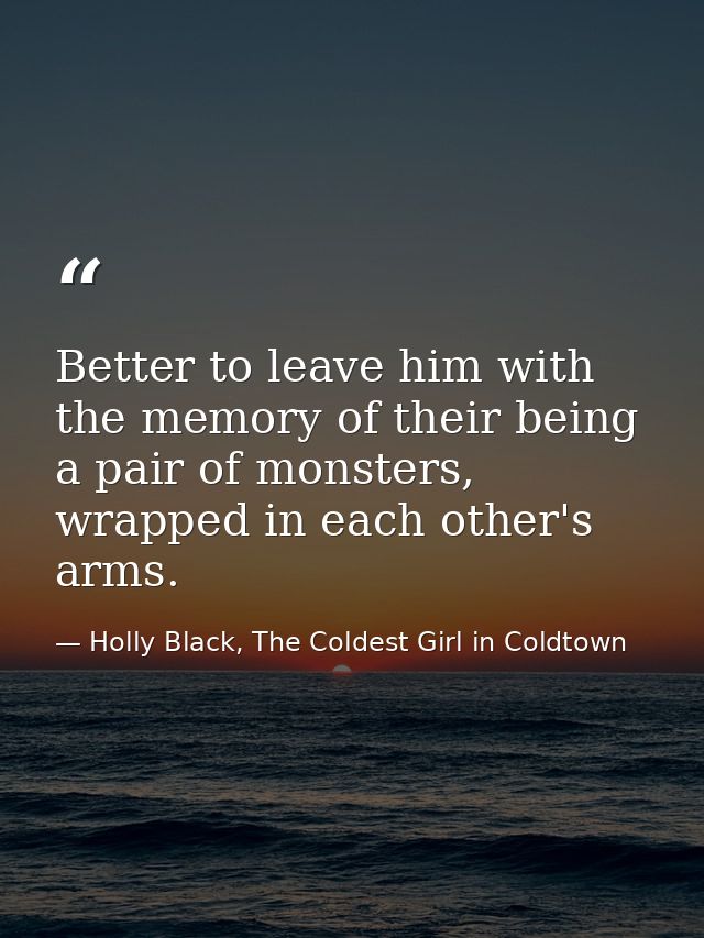 Better to leave him with the memory of their being a pair of monsters, wrapped in each other's arms. — Holly Black, The Coldest Girl in Coldtown