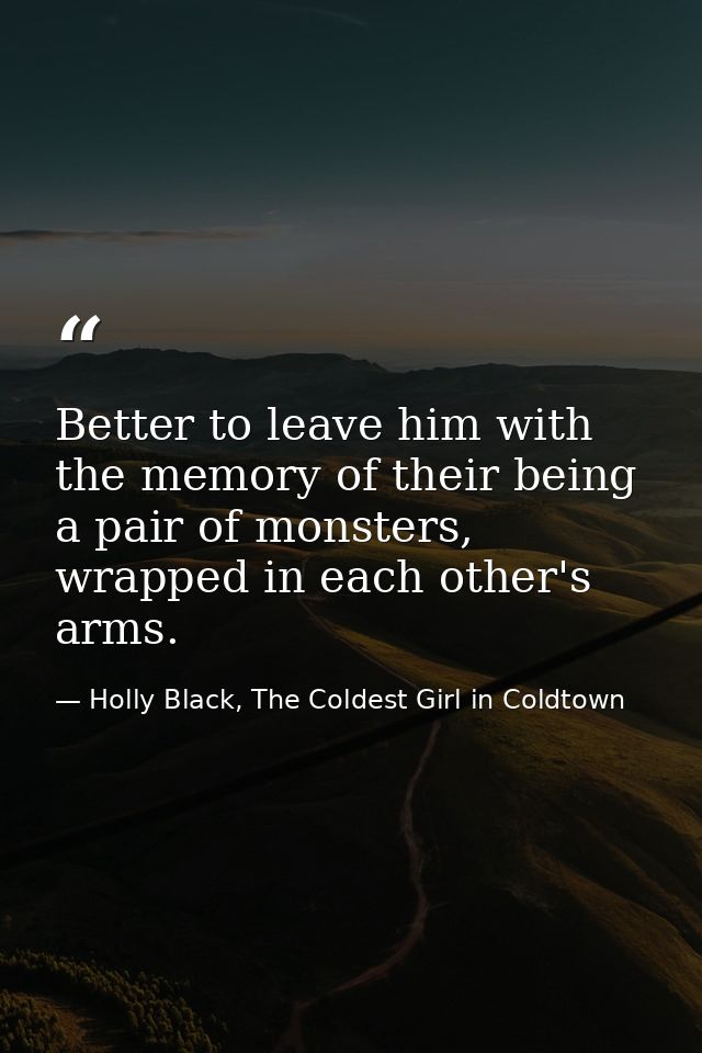Better to leave him with the memory of their being a pair of monsters, wrapped in each other's arms. — Holly Black, The Coldest Girl in Coldtown