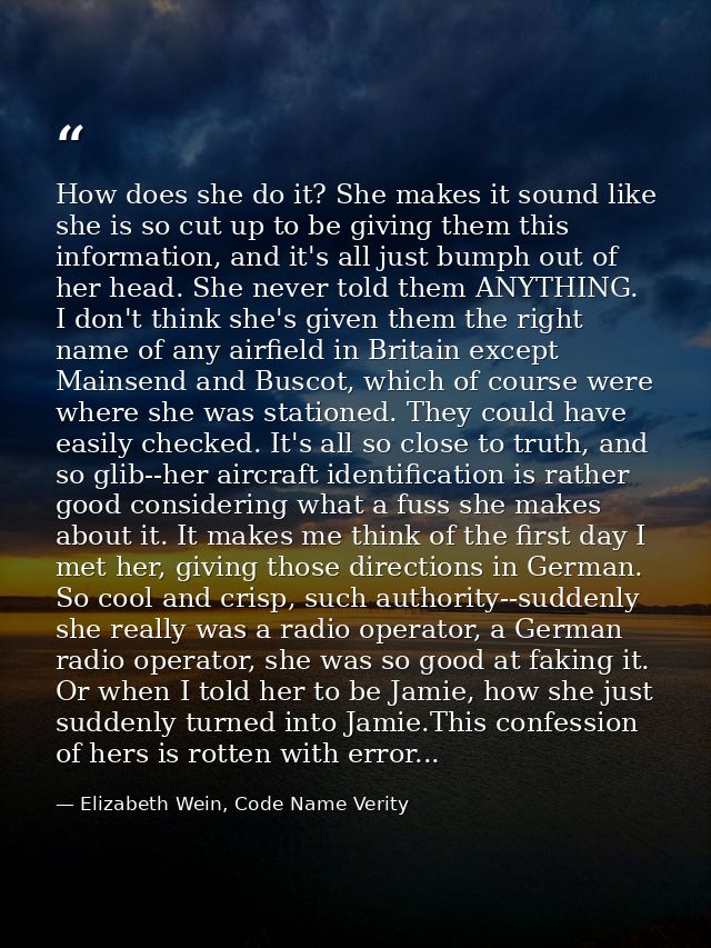 How does she do it? She makes it sound like she is so cut up to be giving them this information, and it's all just bumph — Elizabeth Wein, Code Name Verity