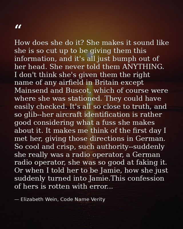 How does she do it? She makes it sound like she is so cut up to be giving them this information, and it's all just bumph — Elizabeth Wein, Code Name Verity