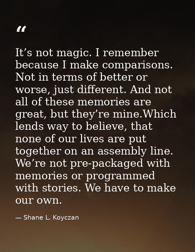 It’s not magic. I remember because I make comparisons. Not in terms of better or worse, just different. And not all of t — Shane L. Koyczan