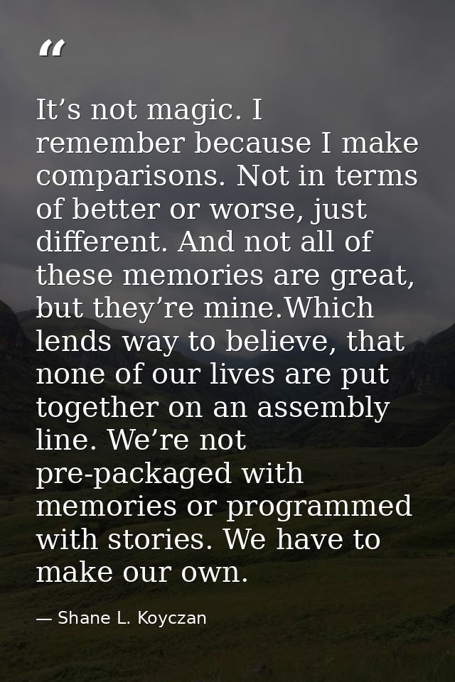 It’s not magic. I remember because I make comparisons. Not in terms of better or worse, just different. And not all of t — Shane L. Koyczan