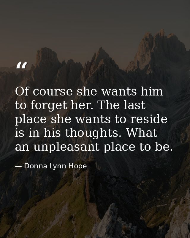 Of course she wants him to forget her. The last place she wants to reside is in his thoughts. What an unpleasant place t — Donna Lynn Hope