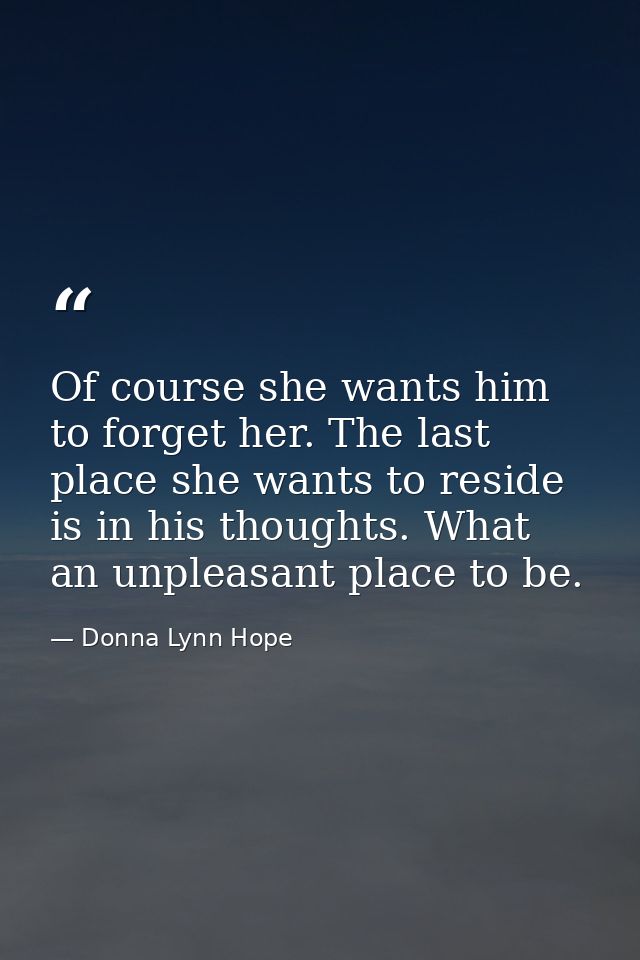Of course she wants him to forget her. The last place she wants to reside is in his thoughts. What an unpleasant place t — Donna Lynn Hope