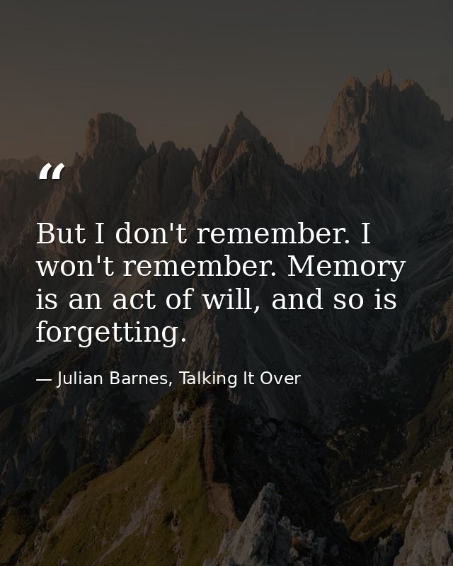 But I don't remember. I won't remember. Memory is an act of will, and so is forgetting. — Julian Barnes, Talking It Over