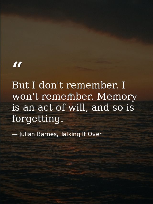 But I don't remember. I won't remember. Memory is an act of will, and so is forgetting. — Julian Barnes, Talking It Over