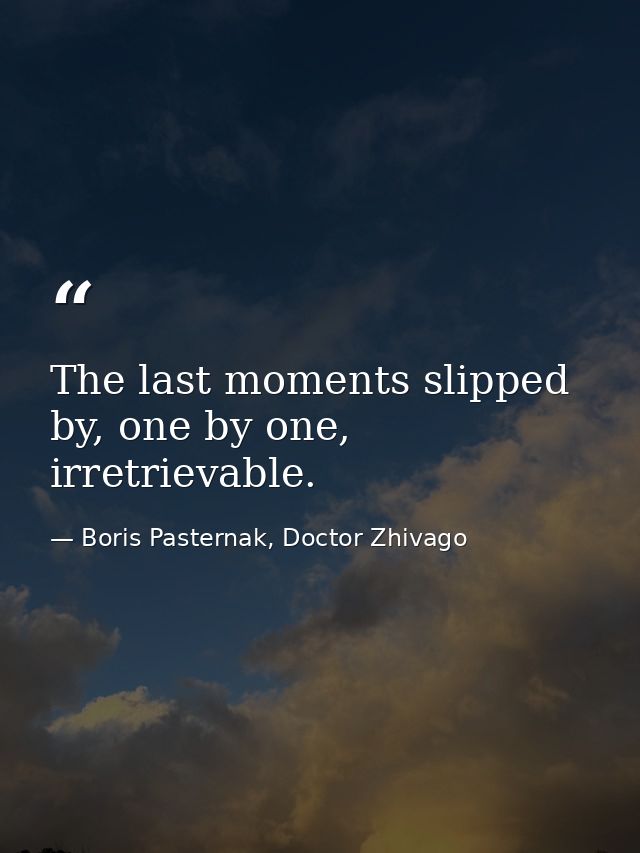The last moments slipped by, one by one, irretrievable. — Boris Pasternak, Doctor Zhivago