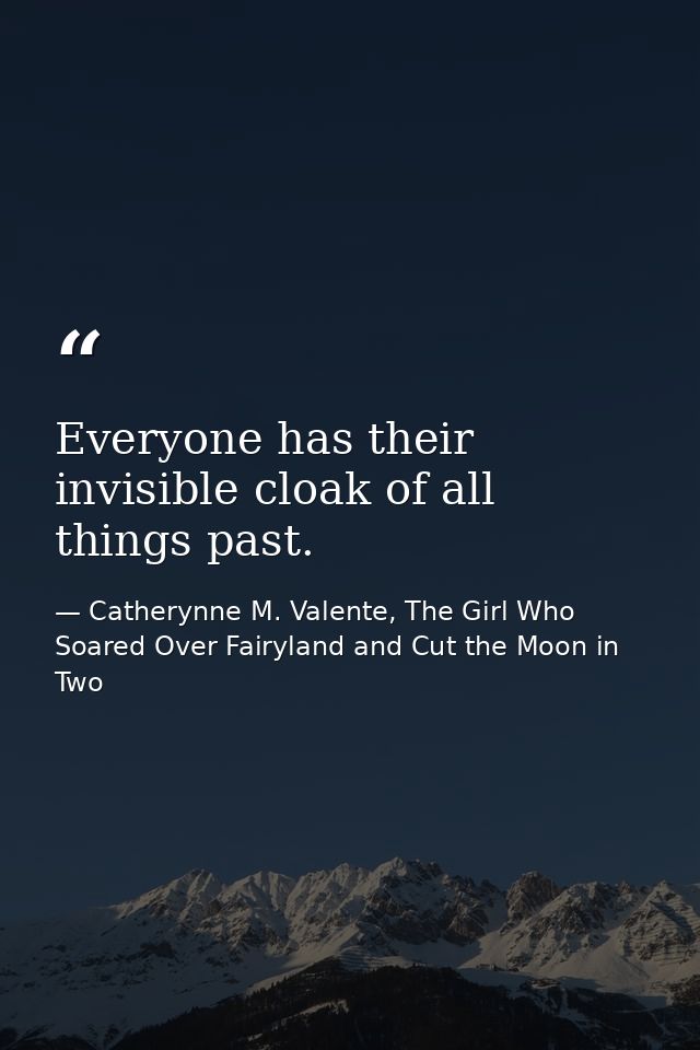 Everyone has their invisible cloak of all things past. — Catherynne M. Valente, The Girl Who Soared Over Fairyland and Cut the Moon in Two