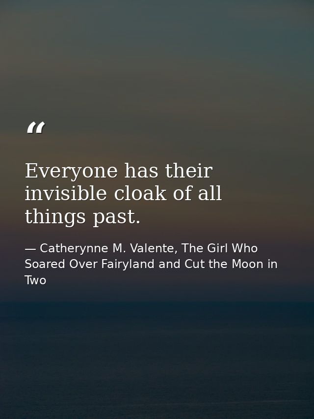 Everyone has their invisible cloak of all things past. — Catherynne M. Valente, The Girl Who Soared Over Fairyland and Cut the Moon in Two