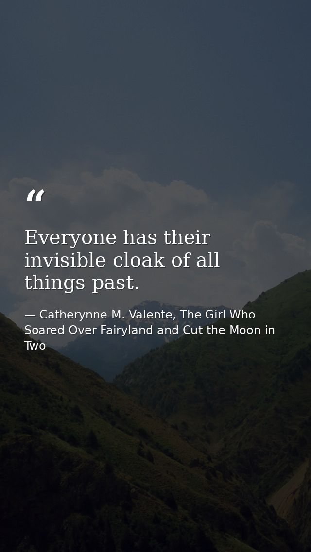 Everyone has their invisible cloak of all things past. — Catherynne M. Valente, The Girl Who Soared Over Fairyland and Cut the Moon in Two