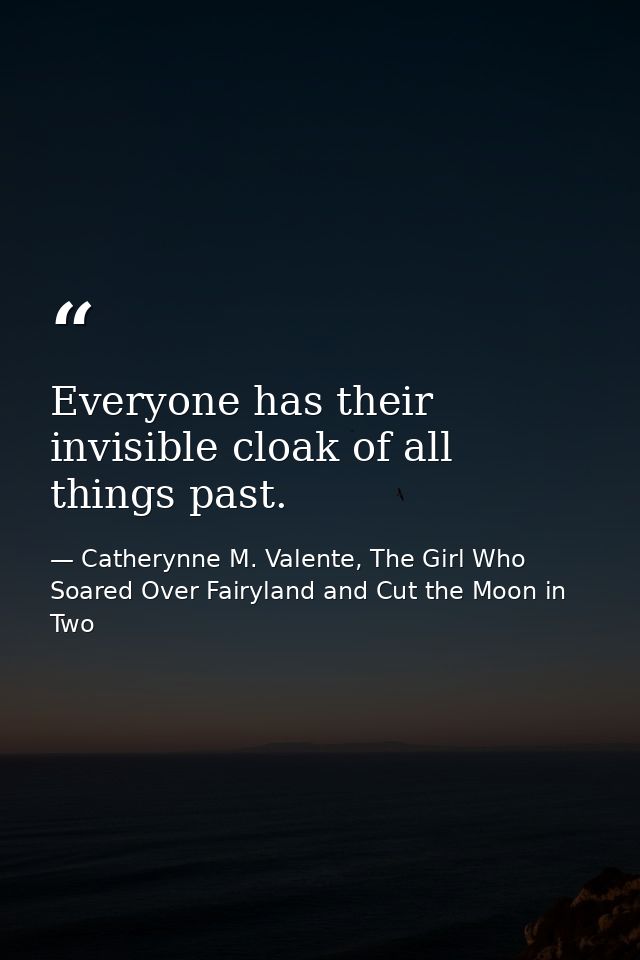 Everyone has their invisible cloak of all things past. — Catherynne M. Valente, The Girl Who Soared Over Fairyland and Cut the Moon in Two