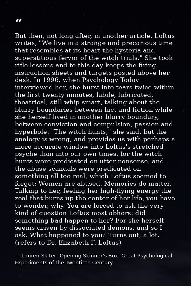 But then, not long after, in another article, Loftus writes, "We live in a strange and precarious time that resembles at — Lauren Slater, Opening Skinner's Box: Great Psychological Experiments of the Twentieth Century