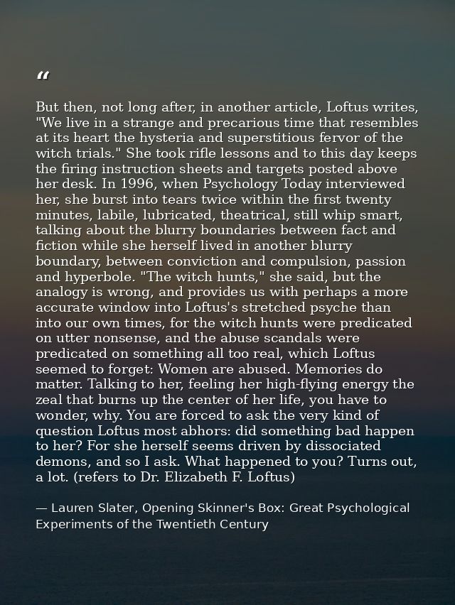 But then, not long after, in another article, Loftus writes, "We live in a strange and precarious time that resembles at — Lauren Slater, Opening Skinner's Box: Great Psychological Experiments of the Twentieth Century