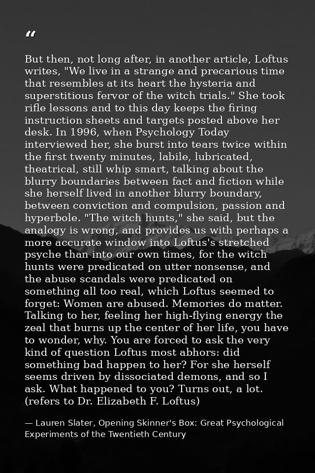 But then, not long after, in another article, Loftus writes, "We live in a strange and precarious time that resembles at — Lauren Slater, Opening Skinner's Box: Great Psychological Experiments of the Twentieth Century