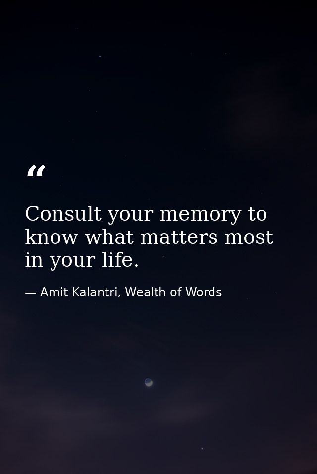 Consult your memory to know what matters most in your life. — Amit Kalantri, Wealth of Words
