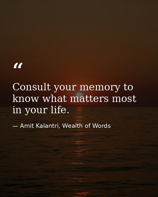 Consult your memory to know what matters most in your life. — Amit Kalantri, Wealth of Words