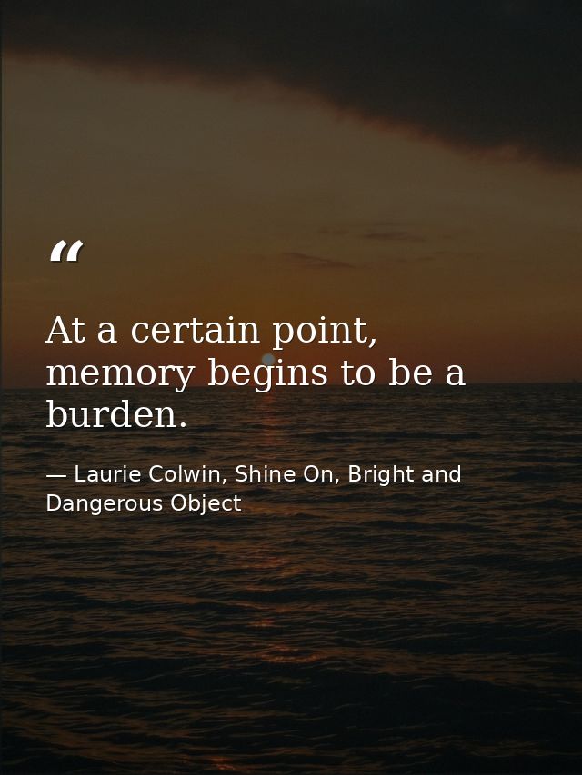 At a certain point, memory begins to be a burden. — Laurie Colwin, Shine On, Bright and Dangerous Object