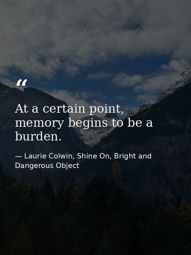 At a certain point, memory begins to be a burden. — Laurie Colwin, Shine On, Bright and Dangerous Object