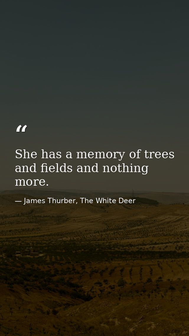 She has a memory of trees and fields and nothing more. — James Thurber, The White Deer