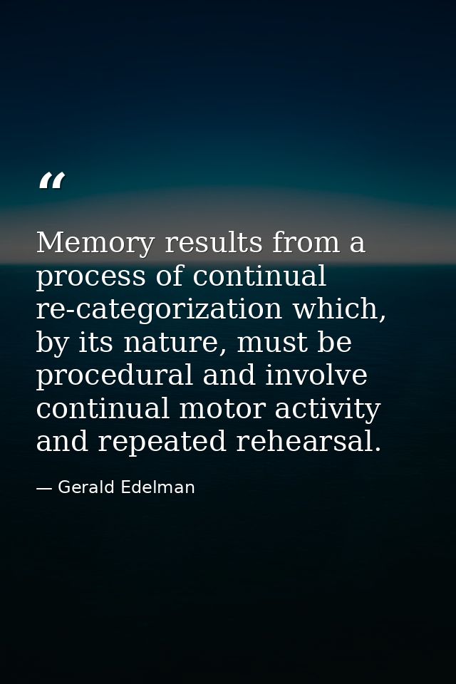 Memory results from a process of continual re-categorization which, by its nature, must be procedural and involve contin — Gerald Edelman