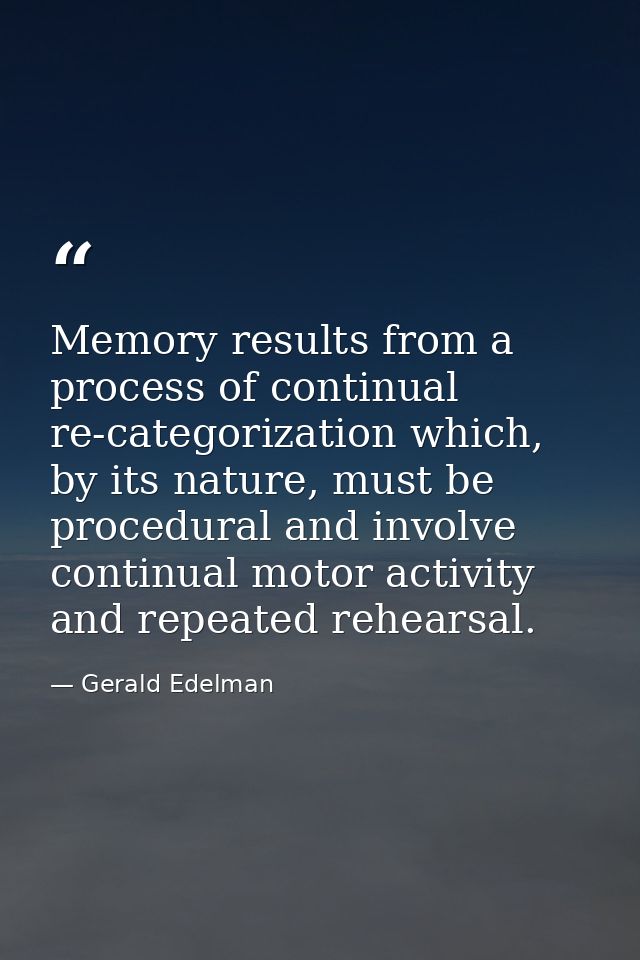 Memory results from a process of continual re-categorization which, by its nature, must be procedural and involve contin — Gerald Edelman